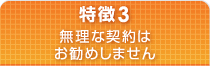 特徴3 無理な契約はお勧めしません